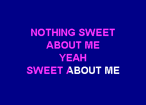 NOTHING SWEET
ABOUT ME

YEAH
SWEET ABOUT ME