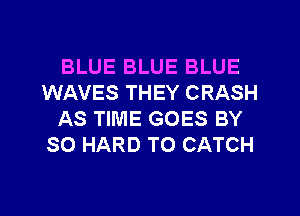 BLUE BLUE BLUE
WAVES THEY CRASH
AS TIME GOES BY
SO HARD TO CATCH