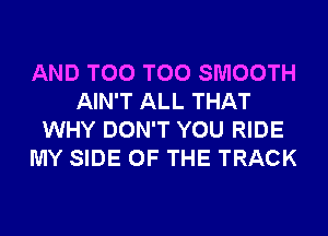 AND T00 T00 SMOOTH
AIN'T ALL THAT
WHY DON'T YOU RIDE
MY SIDE OF THE TRACK