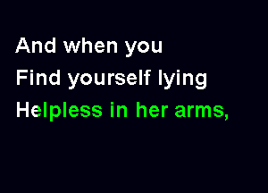 And when you
Find yourself lying

Helpless in her arms,