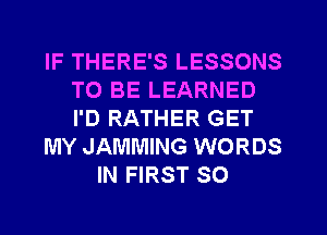 IF THERE'S LESSONS
TO BE LEARNED
I'D RATHER GET

MY JAMMING WORDS

IN FIRST 80