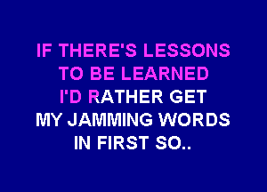 IF THERE'S LESSONS
TO BE LEARNED
I'D RATHER GET

MY JAMMING WORDS

IN FIRST 80..