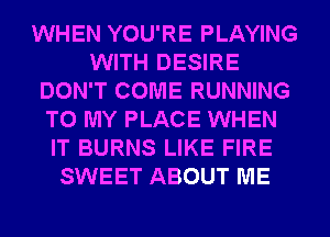 WHEN YOU'RE PLAYING
WITH DESIRE
DON'T COME RUNNING
TO MY PLACE WHEN
IT BURNS LIKE FIRE
SWEET ABOUT ME