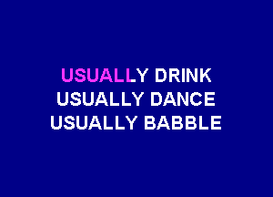 USUALLY DRINK

USUALLY DANCE
USUALLY BABBLE