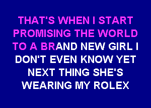 THAT'S WHEN I START
PROMISING THE WORLD
TO A BRAND NEW GIRL I
DON'T EVEN KNOW YET

NEXT THING SHE'S
WEARING MY ROLEX