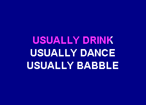 USUALLY DRINK

USUALLY DANCE
USUALLY BABBLE