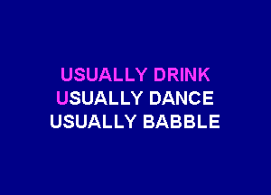 USUALLY DRINK

USUALLY DANCE
USUALLY BABBLE