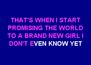 THAT'S WHEN I START
PROMISING THE WORLD
TO A BRAND NEW GIRL I
DON'T EVEN KNOW YET