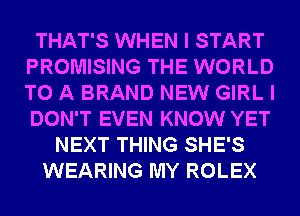 THAT'S WHEN I START
PROMISING THE WORLD
TO A BRAND NEW GIRL I
DON'T EVEN KNOW YET

NEXT THING SHE'S
WEARING MY ROLEX