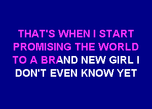 THAT'S WHEN I START
PROMISING THE WORLD
TO A BRAND NEW GIRL I
DON'T EVEN KNOW YET