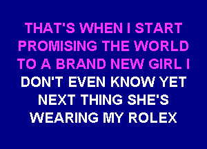 THAT'S WHEN I START
PROMISING THE WORLD
TO A BRAND NEW GIRL I
DON'T EVEN KNOW YET

NEXT THING SHE'S
WEARING MY ROLEX