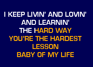 I KEEP LIVIN' AND LOVIN'
AND LEARNIN'

THE HARD WAY
YOU'RE THE HARDEST
LESSON
BABY OF MY LIFE