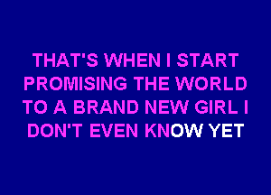 THAT'S WHEN I START
PROMISING THE WORLD
TO A BRAND NEW GIRL I
DON'T EVEN KNOW YET