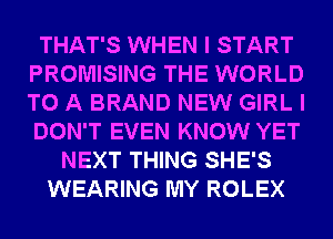 THAT'S WHEN I START
PROMISING THE WORLD
TO A BRAND NEW GIRL I
DON'T EVEN KNOW YET

NEXT THING SHE'S
WEARING MY ROLEX