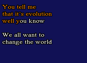 You tell me
that it's evolution
well you know

XVe all want to
change the world