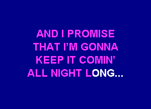 AND I PROMISE
THAT PM GONNA

KEEP IT COMIW
ALL NIGHT LONG...