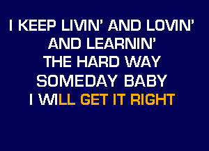 I KEEP LIVIN' AND LOVIN'
AND LEARNIN'
THE HARD WAY
SOMEDAY BABY
I WILL GET IT RIGHT