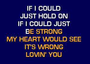 IF I COULD
JUST HOLD 0N
IF I COULD JUST
BE STRONG
MY HEART WOULD SEE
ITS WRONG
LOVIN' YOU