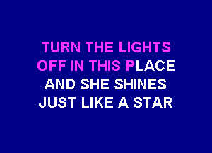 TURN THE LIGHTS
OFF IN THIS PLACE

AND SHE SHINES
JUST LIKE A STAR