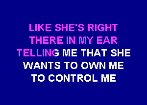 LIKE SHE'S RIGHT
THERE IN MY EAR
TELLING ME THAT SHE
WANTS TO OWN ME
TO CONTROL ME