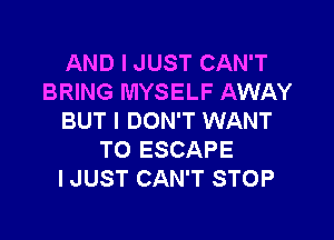 AND I JUST CAN'T
BRING MYSELF AWAY

BUT I DON'T WANT
TO ESCAPE
IJUST CAN'T STOP