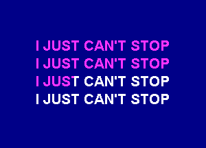 I JUST CAN'T STOP
I JUST CAN'T STOP

I JUST CAN'T STOP
I JUST CAN'T STOP