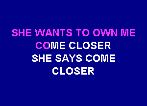 SHE WANTS TO OWN ME
COMECLOSER

SHE SAYS COME
CLOSER