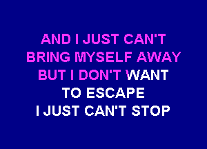 AND I JUST CAN'T
BRING MYSELF AWAY

BUT I DON'T WANT
TO ESCAPE
IJUST CAN'T STOP