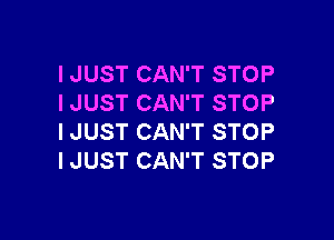 I JUST CAN'T STOP
I JUST CAN'T STOP

I JUST CAN'T STOP
I JUST CAN'T STOP