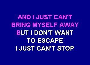 AND I JUST CAN'T
BRING MYSELF AWAY

BUT I DON'T WANT
TO ESCAPE
IJUST CAN'T STOP