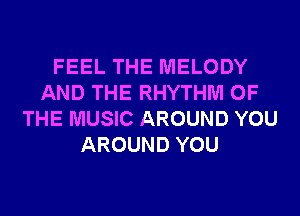 FEEL THE MELODY
AND THE RHYTHM OF
THE MUSIC AROUND YOU
AROUND YOU