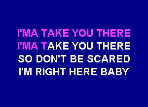 I'MA TAKE YOU THERE
I'MA TAKE YOU THERE
SO DON'T BE SCARED
I'M RIGHT HERE BABY