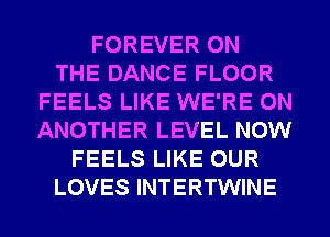 FOREVER ON
THE DANCE FLOOR
FEELS LIKE WE'RE 0N
ANOTHER LEVEL NOW
FEELS LIKE OUR
LOVES INTERTWINE