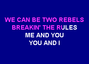 WE CAN BE TWO REBELS
BREAKIN' THE RULES
ME AND YOU
YOU AND I