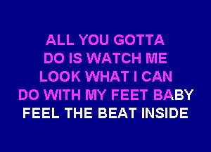 ALL YOU GOTTA

DO IS WATCH ME

LOOK WHAT I CAN
DO WITH MY FEET BABY
FEEL THE BEAT INSIDE