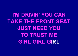 I'M DRIVIN' YOU CAN
TAKE THE FRONT SEAT
JUST NEED YOU
TO TRUST ME
GIRL GIRL GIRL