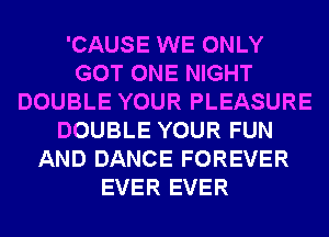 'CAUSE WE ONLY
GOT ONE NIGHT
DOUBLE YOUR PLEASURE
DOUBLE YOUR FUN
AND DANCE FOREVER
EVER EVER