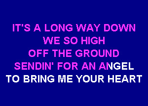 IT'S A LONG WAY DOWN
WE SO HIGH
OFF THE GROUND
SENDIN' FOR AN ANGEL
TO BRING ME YOUR HEART