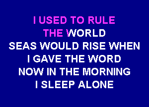 I USED TO RULE
THE WORLD
SEAS WOULD RISE WHEN
I GAVE THE WORD
NOW IN THE MORNING
I SLEEP ALONE