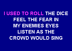 I USED TO ROLL THE DICE
FEEL THE FEAR IN
MY ENEMIES EYES
LISTEN AS THE
CROWD WOULD SING