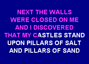 NEXT THE WALLS
WERE CLOSED ON ME
AND I DISCOVERED
THAT MY CASTLES STAND
UPON PILLARS 0F SALT
AND PILLARS 0F SAND