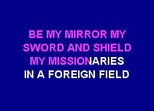 BE MY MIRROR MY
SWORD AND SHIELD
MY MISSIONARIES
IN A FOREIGN FIELD

g