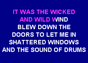 IT WAS THE WICKED
AND WILD WIND
BLEW DOWN THE

DOORS TO LET ME IN

SHATTERED WINDOWS
AND THE SOUND OF DRUMS