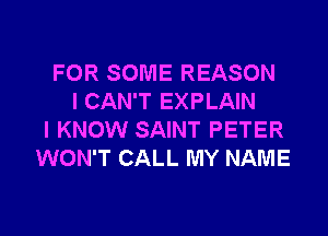 FOR SOME REASON
I CAN'T EXPLAIN
I KNOW SAINT PETER
WON'T CALL MY NAME