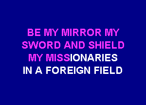 BE MY MIRROR MY
SWORD AND SHIELD
MY MISSIONARIES
IN A FOREIGN FIELD

g