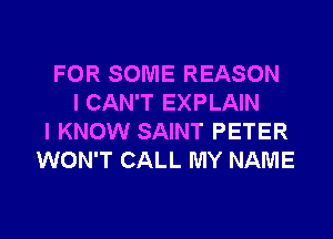 FOR SOME REASON
I CAN'T EXPLAIN
I KNOW SAINT PETER
WON'T CALL MY NAME