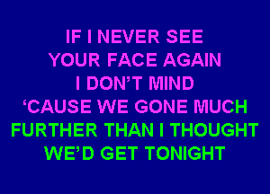 IF I NEVER SEE
YOUR FACE AGAIN
I DONIT MIND
ICAUSE WE GONE MUCH
FURTHER THAN I THOUGHT
WEID GET TONIGHT