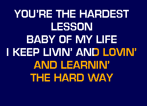 YOU'RE THE HARDEST
LESSON
BABY OF MY LIFE
I KEEP LIVIN' AND LOVIN'
AND LEARNIN'
THE HARD WAY