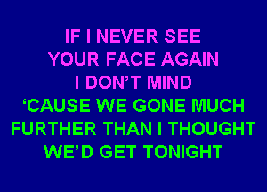 IF I NEVER SEE
YOUR FACE AGAIN
I DONIT MIND
ICAUSE WE GONE MUCH
FURTHER THAN I THOUGHT
WEID GET TONIGHT