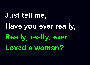 Just tell me,
Have you ever really,

Really, really, ever
Loved a woman?